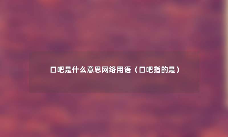 口吧是什么意思网络用语（口吧指的是）