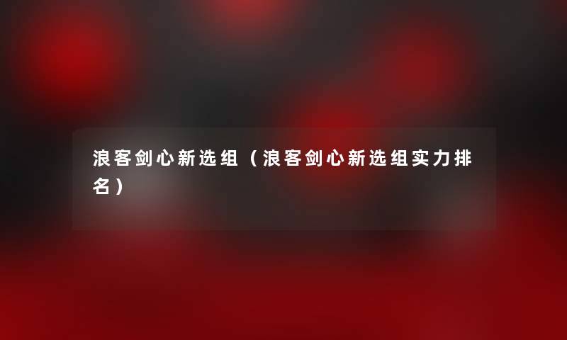 浪客剑心新选组（浪客剑心新选组实力推荐）