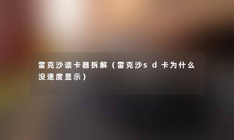 雷克沙读卡器拆解（雷克沙sd卡为什么没速度显示）