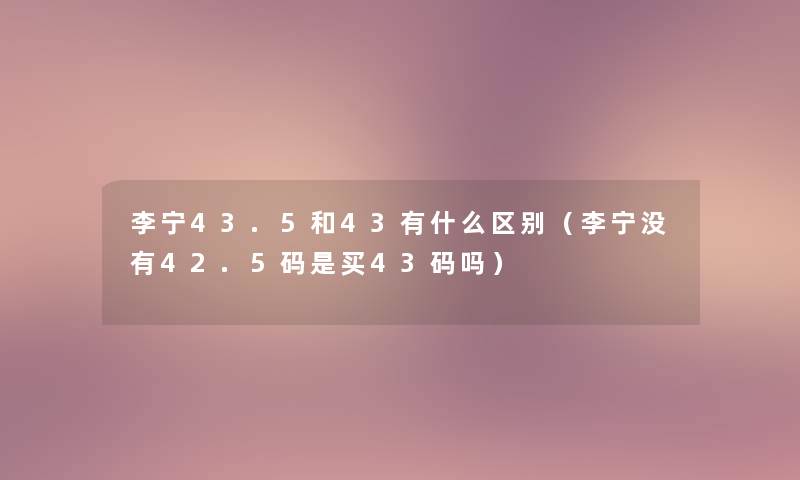 李宁43.5和43有什么区别（李宁没有42.5码是买43码吗）