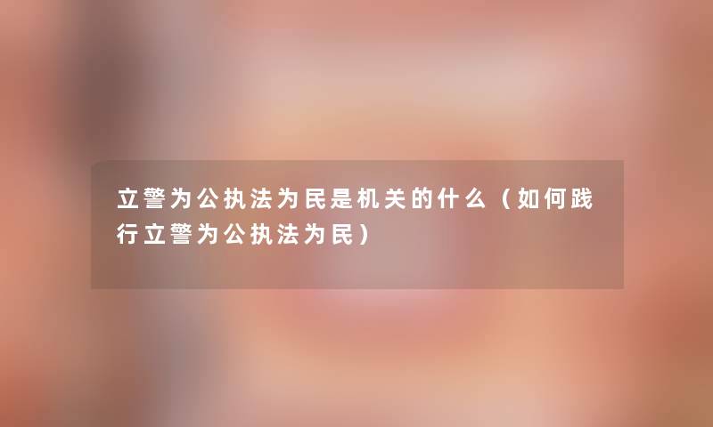 立警为公执法为民是机关的什么（如何践行立警为公执法为民）