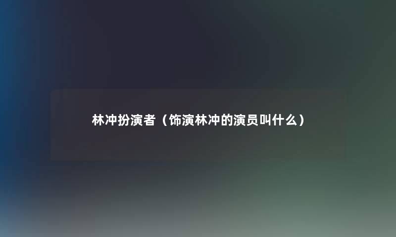 林冲扮演者（饰演林冲的演员叫什么）