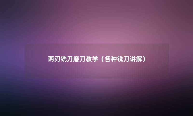 两刃铣刀磨刀教学（各种铣刀讲解）