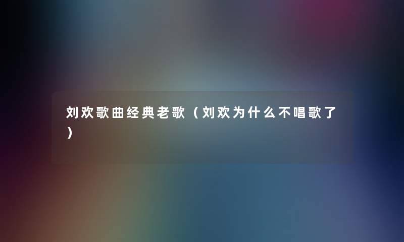 刘欢歌曲经典老歌（刘欢为什么不唱歌了）