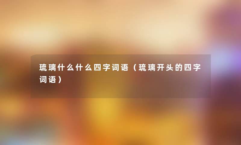 琉璃什么什么四字词语（琉璃开头的四字词语）