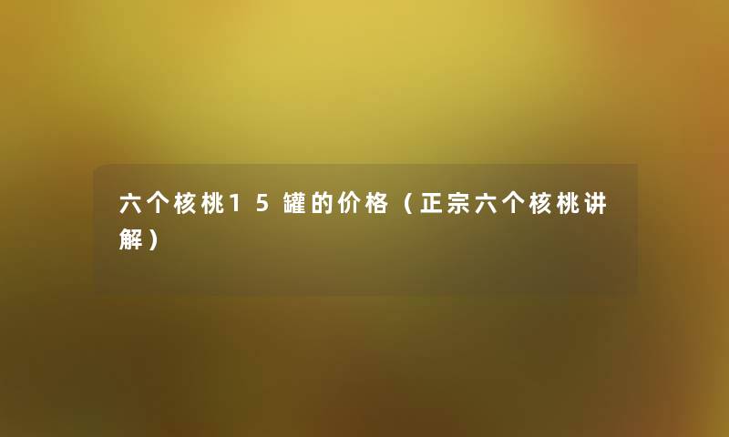 六个核桃15罐的价格（正宗六个核桃讲解）