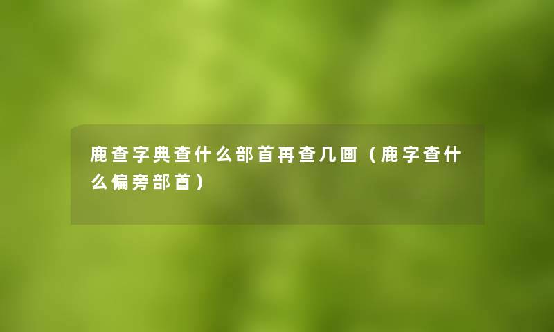 鹿查字典查什么部首再查几画（鹿字查什么偏旁部首）