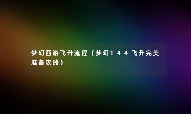 梦幻西游飞升流程（梦幻144飞升完美准备攻略）