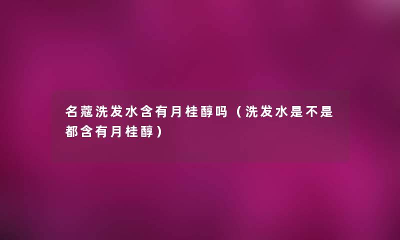 名蔻洗发水含有月桂醇吗（洗发水是不是都含有月桂醇）