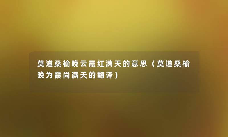 莫道桑榆晚云霞红满天的意思（莫道桑榆晚为霞尚满天的翻译）