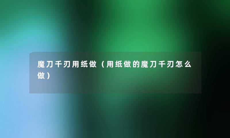 魔刀千刃用纸做（用纸做的魔刀千刃怎么做）