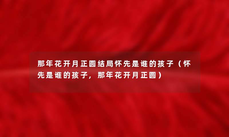 那年花开月正圆结局怀先是谁的孩子（怀先是谁的孩子,那年花开月正圆）