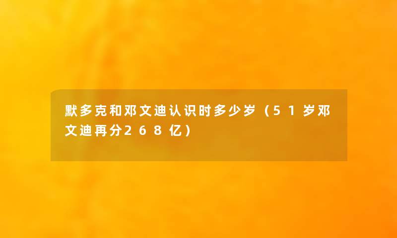 默多克和邓文迪认识时多少岁（51岁邓文迪再分268亿）