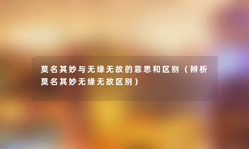 莫名其妙与无缘无故的意思和区别（辨析莫名其妙无缘无故区别）