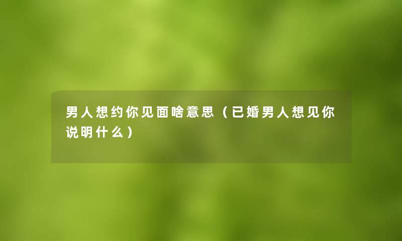 男人想约你见面啥意思（已婚男人想见你说明什么）