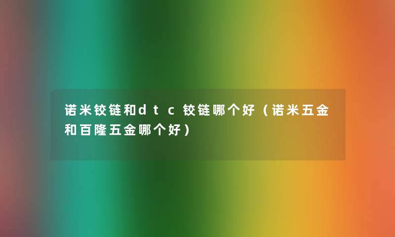 诺米铰链和dtc铰链哪个好（诺米五金和百隆五金哪个好）