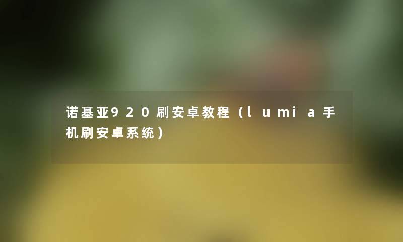 诺基亚920刷安卓教程（lumia手机刷安卓系统）