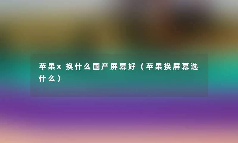 苹果x换什么国产屏幕好（苹果换屏幕选什么）