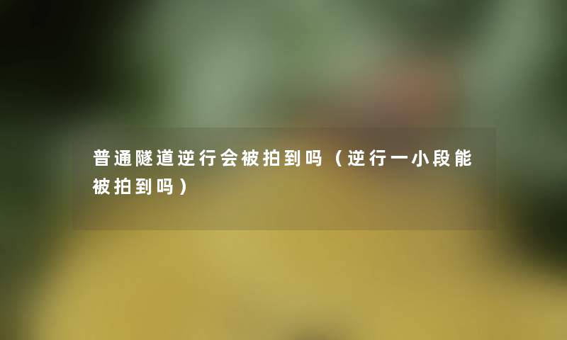 普通隧道逆行会被拍到吗（逆行一小段能被拍到吗）