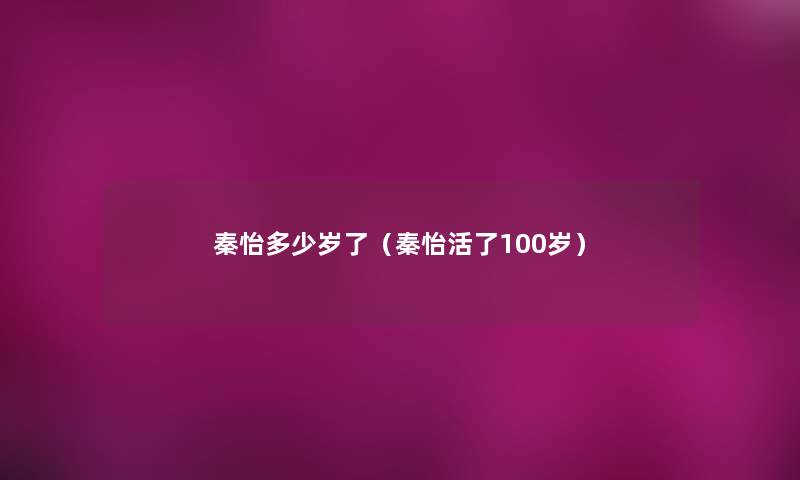 秦怡多少岁了（秦怡活了100岁）