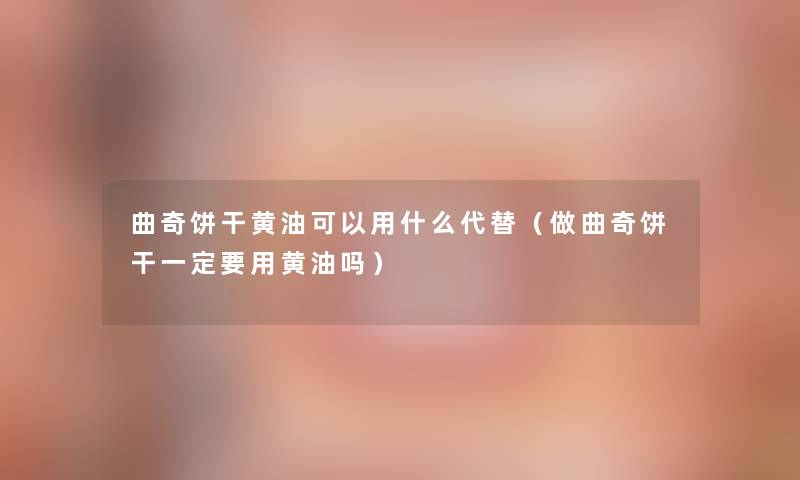 曲奇饼干黄油可以用什么代替（做曲奇饼干一定要用黄油吗）