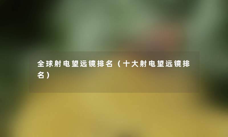 全球射电望远镜推荐（一些射电望远镜推荐）