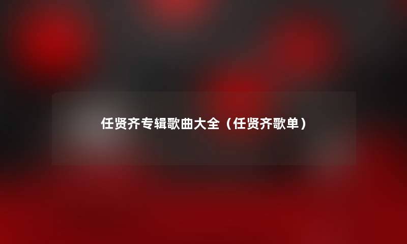 任贤齐专辑歌曲大全（任贤齐歌单）