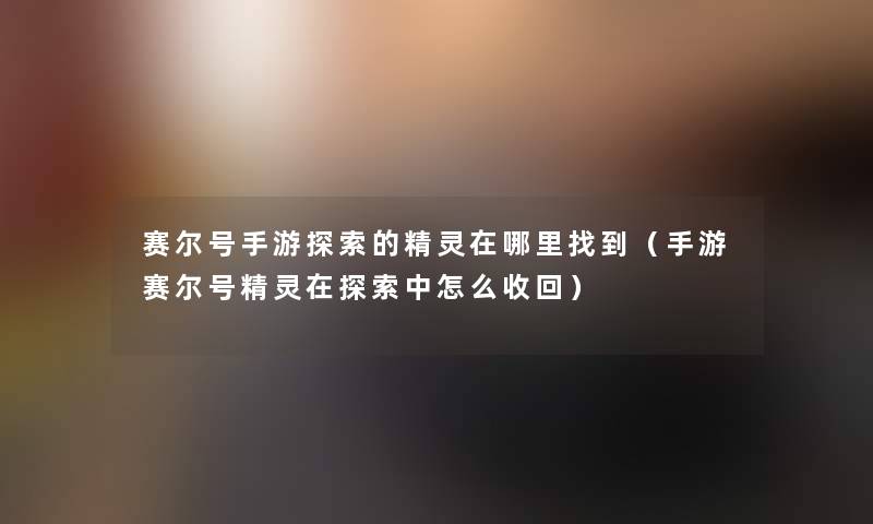 赛尔号手游探索的精灵在哪里找到（手游赛尔号精灵在探索中怎么收回）