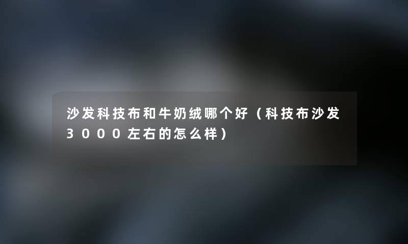 沙发科技布和牛奶绒哪个好（科技布沙发3000左右的怎么样）