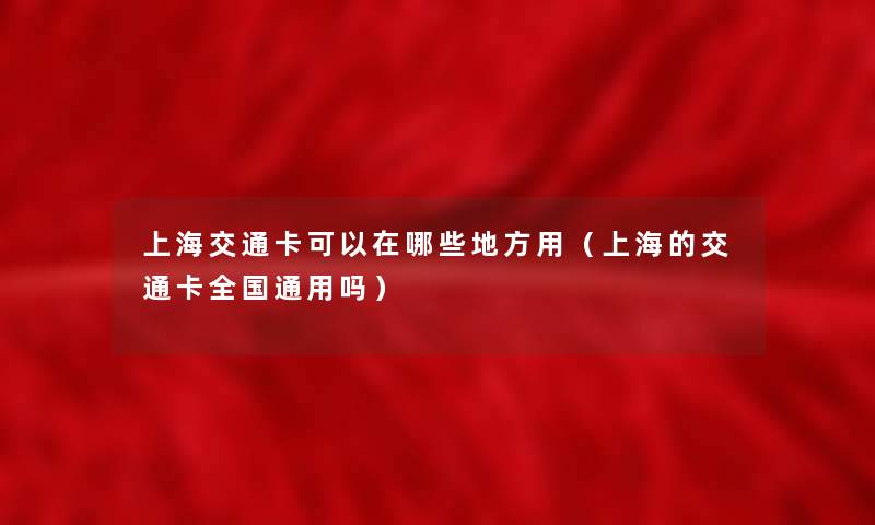 上海交通卡可以在哪些地方用（上海的交通卡全国通用吗）