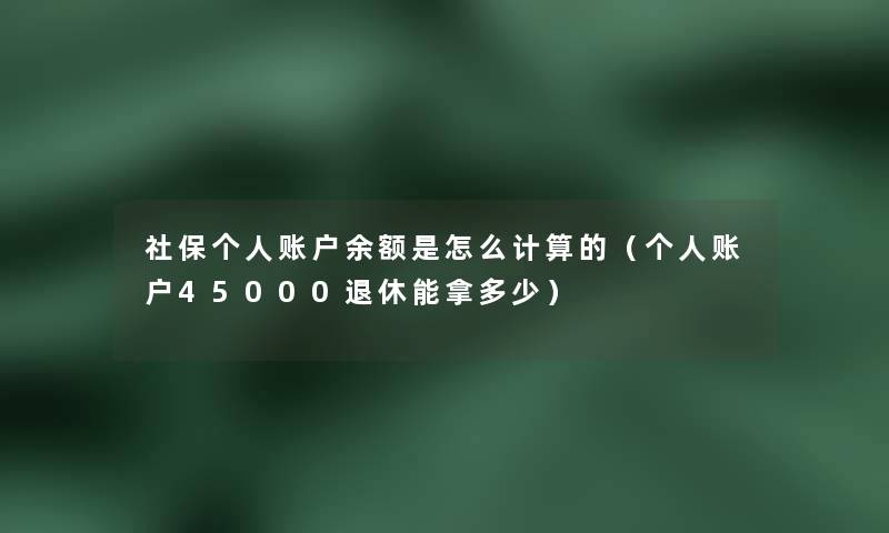 社保个人账户余额是怎么计算的（个人账户45000退休能拿多少）