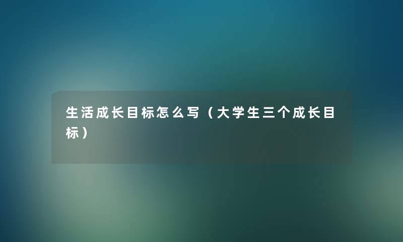 生活成长目标怎么写（大学生三个成长目标）