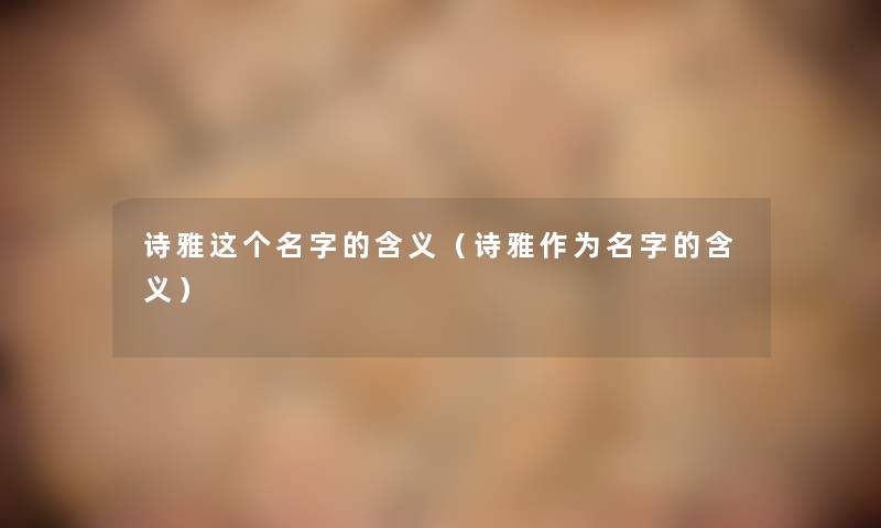 诗雅这个名字的含义（诗雅作为名字的含义）