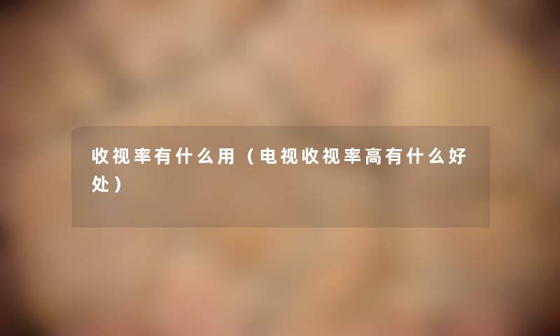 收视率有什么用（电视收视率高有什么好处）