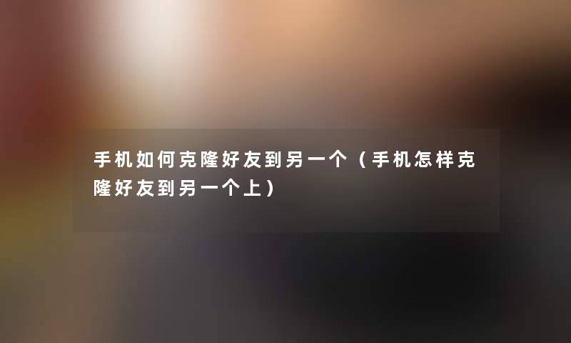 手机如何克隆好友到另一个（手机怎样克隆好友到另一个上）