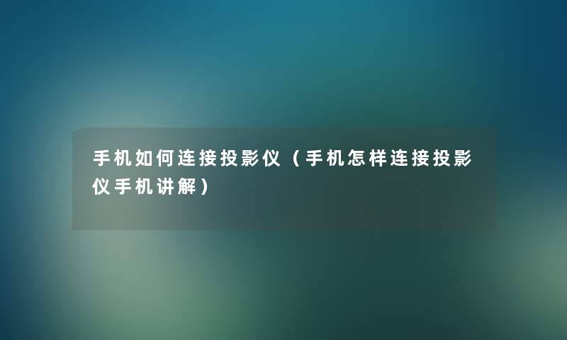 手机如何连接投影仪（手机怎样连接投影仪手机讲解）