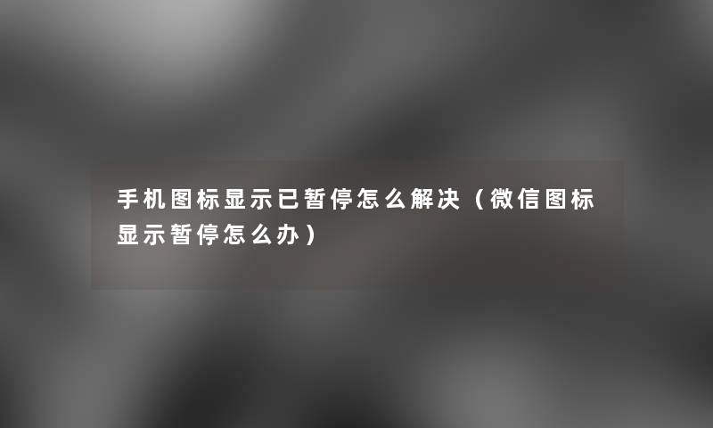 手机图标显示已暂停怎么解决（微信图标显示暂停怎么办）