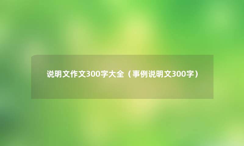 说明文作文300字大全（事例说明文300字）