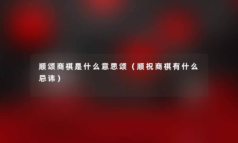 顺颂商祺是什么意思颂（顺祝商祺有什么忌讳）