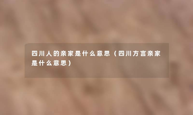 四川人的亲家是什么意思（四川方言亲家是什么意思）