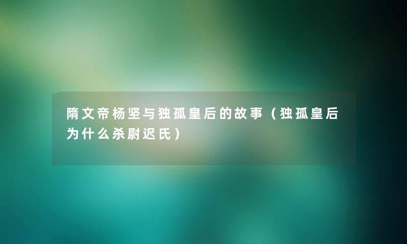 隋文帝杨坚与独孤皇后的故事（独孤皇后为什么杀尉迟氏）