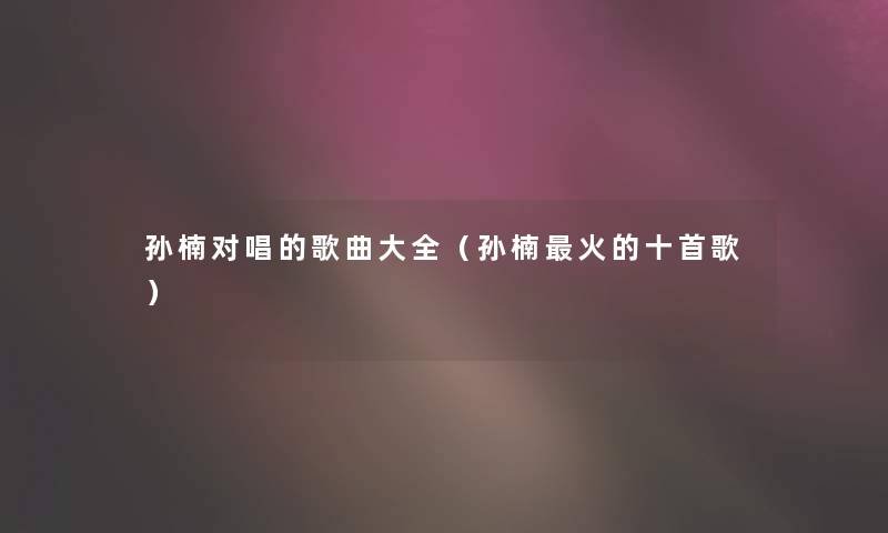 孙楠对唱的歌曲大全（孙楠火的十首歌）