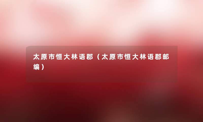 太原市恒大林语郡（太原市恒大林语郡邮编）