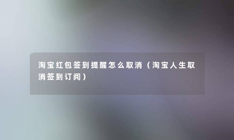 淘宝红包签到提醒怎么取消（淘宝人生取消签到订阅）