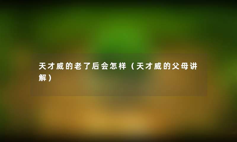 天才威的老了后会怎样（天才威的父母讲解）