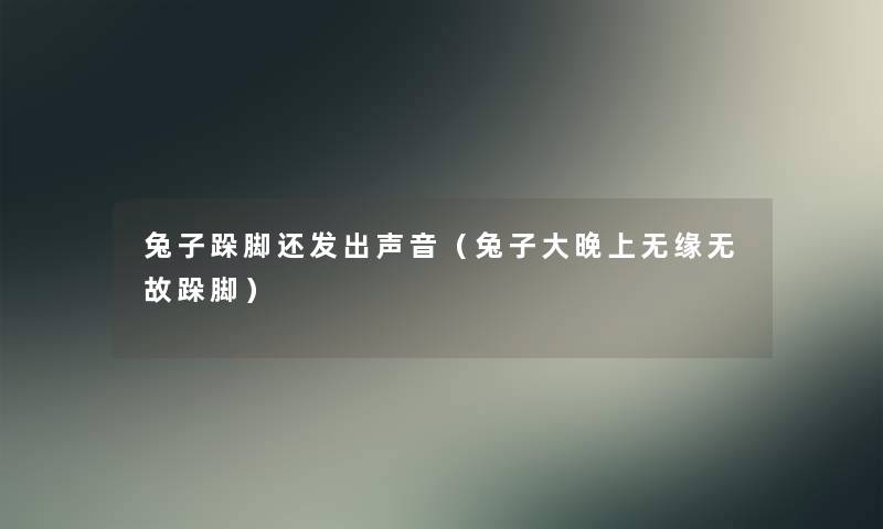 兔子跺脚还发出声音（兔子大晚上无缘无故跺脚）