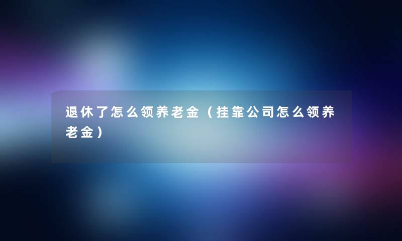 退休了怎么领养老金（挂靠公司怎么领养老金）