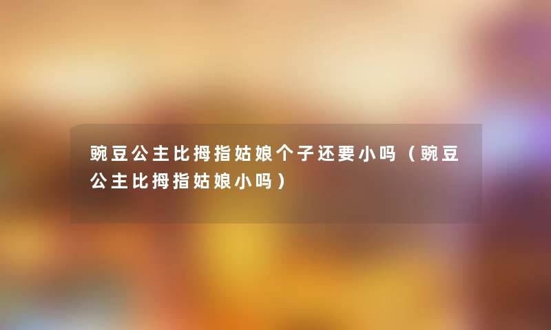 豌豆公主比拇指姑娘个子还要小吗（豌豆公主比拇指姑娘小吗）