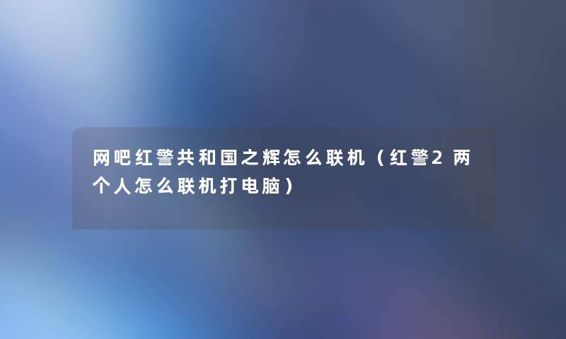 网吧红警共和国之辉怎么联机（红警2两个人怎么联机打电脑）