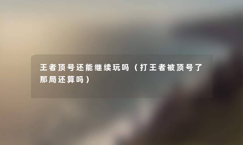 王者顶号还能继续玩吗（打王者被顶号了那局还算吗）